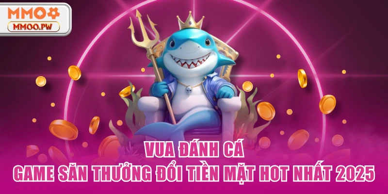 Vua Đánh Cá - Game Săn Thưởng Đổi Tiền Mặt Hot Nhất 2025